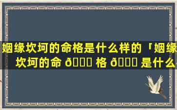 姻缘坎坷的命格是什么样的「姻缘坎坷的命 💐 格 🍁 是什么样的呢」